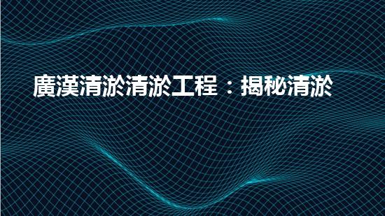廣漢清淤清淤工程：揭秘清淤工程背后的技術(shù)與挑戰(zhàn)！
